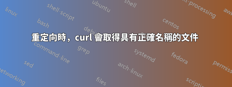 重定向時，curl 會取得具有正確名稱的文件