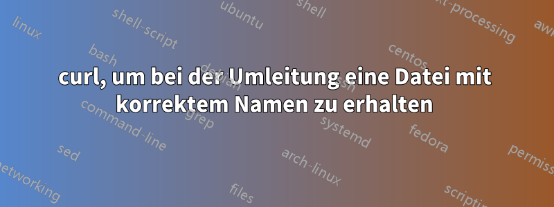 curl, um bei der Umleitung eine Datei mit korrektem Namen zu erhalten