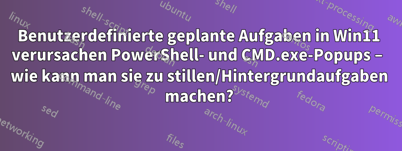 Benutzerdefinierte geplante Aufgaben in Win11 verursachen PowerShell- und CMD.exe-Popups – wie kann man sie zu stillen/Hintergrundaufgaben machen?