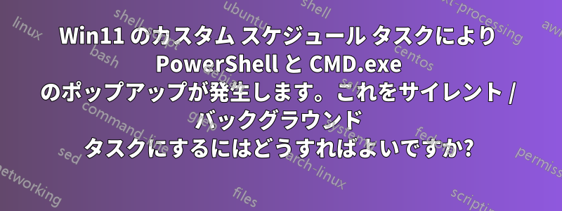 Win11 のカスタム スケジュール タスクにより PowerShell と CMD.exe のポップアップが発生します。これをサイレント / バックグラウンド タスクにするにはどうすればよいですか?