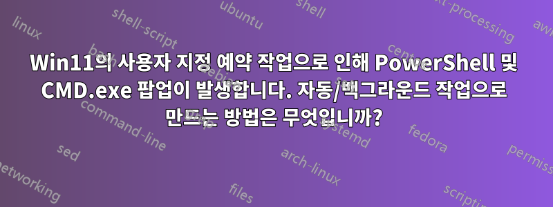 Win11의 사용자 지정 예약 작업으로 인해 PowerShell 및 CMD.exe 팝업이 발생합니다. 자동/백그라운드 작업으로 만드는 방법은 무엇입니까?