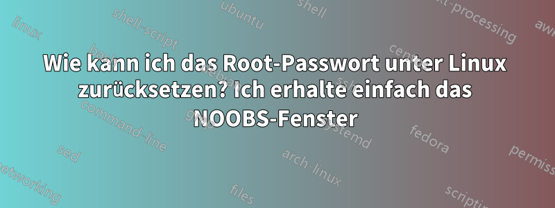 Wie kann ich das Root-Passwort unter Linux zurücksetzen? Ich erhalte einfach das NOOBS-Fenster