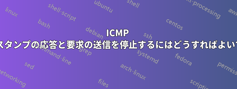 ICMP タイムスタンプの応答と要求の送信を停止するにはどうすればよいですか?