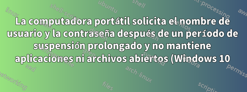 La computadora portátil solicita el nombre de usuario y la contraseña después de un período de suspensión prolongado y no mantiene aplicaciones ni archivos abiertos (Windows 10)
