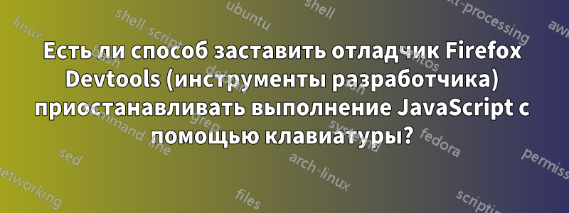 Есть ли способ заставить отладчик Firefox Devtools (инструменты разработчика) приостанавливать выполнение JavaScript с помощью клавиатуры?