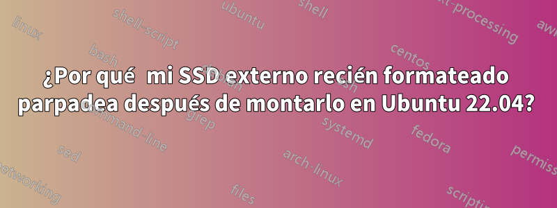 ¿Por qué mi SSD externo recién formateado parpadea después de montarlo en Ubuntu 22.04?