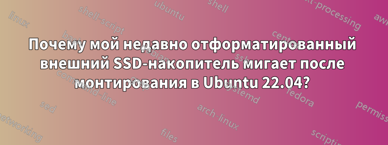 Почему мой недавно отформатированный внешний SSD-накопитель мигает после монтирования в Ubuntu 22.04?