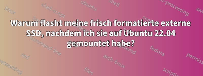 Warum flasht meine frisch formatierte externe SSD, nachdem ich sie auf Ubuntu 22.04 gemountet habe?