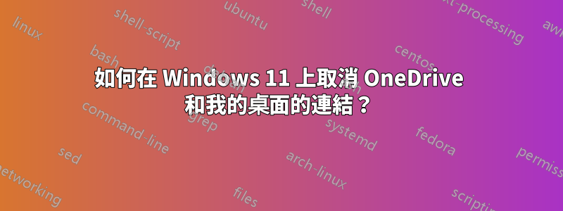 如何在 Windows 11 上取消 OneDrive 和我的桌面的連結？