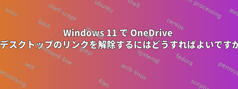 Windows 11 で OneDrive とデスクトップのリンクを解除するにはどうすればよいですか?