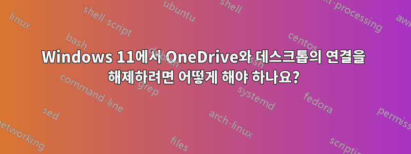 Windows 11에서 OneDrive와 데스크톱의 연결을 해제하려면 어떻게 해야 하나요?