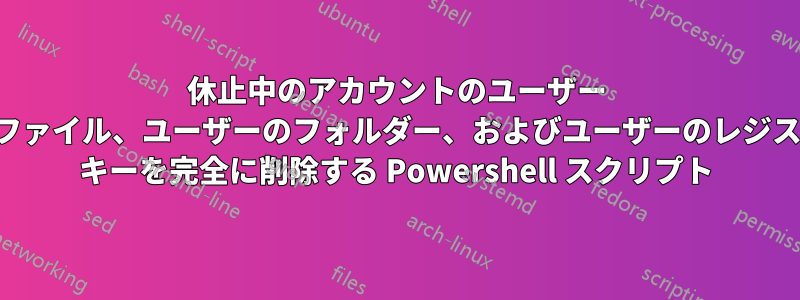 休止中のアカウントのユーザー プロファイル、ユーザーのフォルダー、およびユーザーのレジストリ キーを完全に削除する Powershell スクリプト