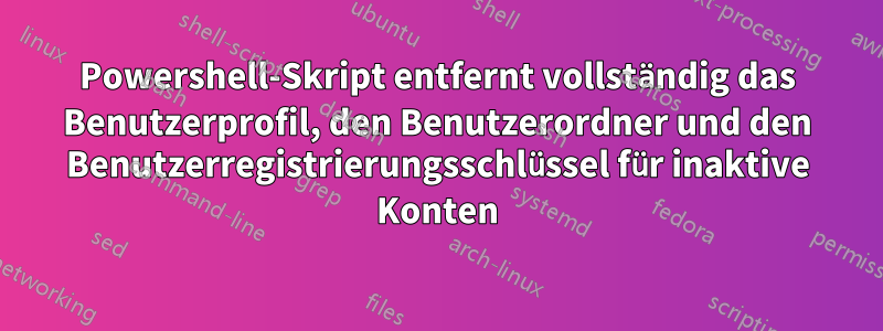 Powershell-Skript entfernt vollständig das Benutzerprofil, den Benutzerordner und den Benutzerregistrierungsschlüssel für inaktive Konten