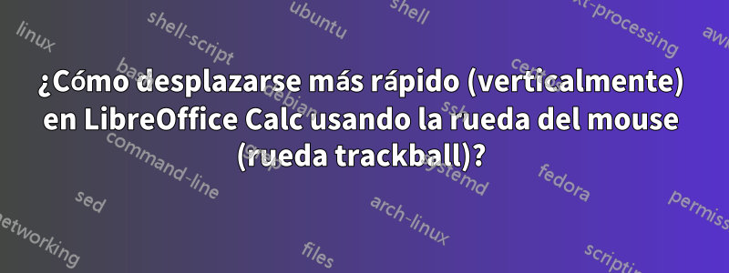 ¿Cómo desplazarse más rápido (verticalmente) en LibreOffice Calc usando la rueda del mouse (rueda trackball)?