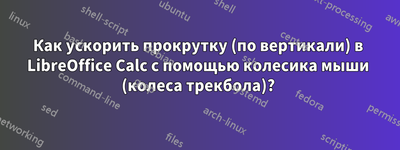 Как ускорить прокрутку (по вертикали) в LibreOffice Calc с помощью колесика мыши (колеса трекбола)?