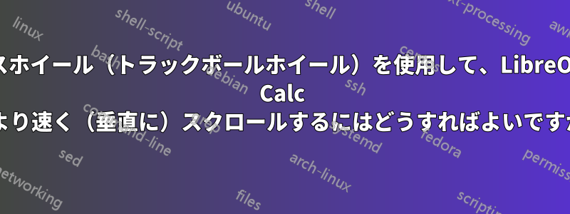 マウスホイール（トラックボールホイール）を使用して、LibreOffice Calc でより速く（垂直に）スクロールするにはどうすればよいですか?