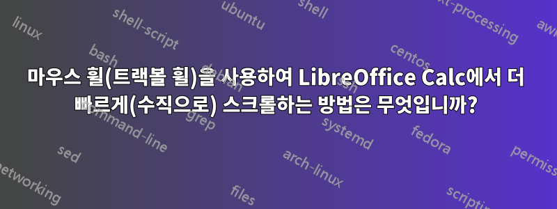 마우스 휠(트랙볼 휠)을 사용하여 LibreOffice Calc에서 더 빠르게(수직으로) 스크롤하는 방법은 무엇입니까?