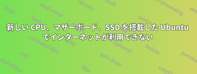 新しい CPU、マザーボード、SSD を搭載した Ubuntu でインターネットが利用できない