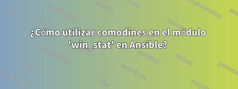 ¿Cómo utilizar comodines en el módulo 'win_stat' en Ansible?