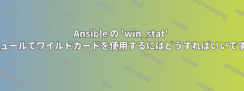 Ansible の 'win_stat' モジュールでワイルドカードを使用するにはどうすればいいですか?