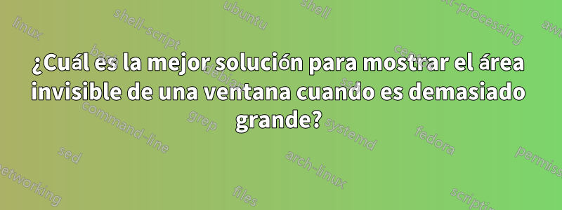 ¿Cuál es la mejor solución para mostrar el área invisible de una ventana cuando es demasiado grande?