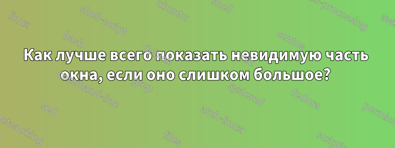 Как лучше всего показать невидимую часть окна, если оно слишком большое?