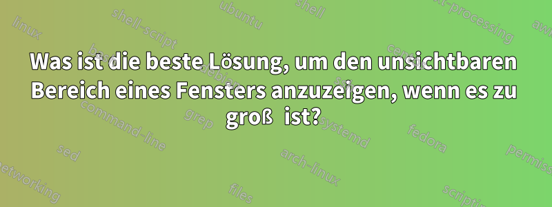 Was ist die beste Lösung, um den unsichtbaren Bereich eines Fensters anzuzeigen, wenn es zu groß ist?