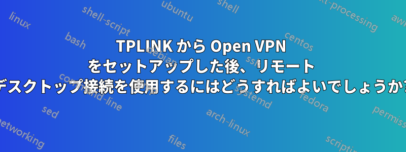 TPLINK から Open VPN をセットアップした後、リモート デスクトップ接続を使用するにはどうすればよいでしょうか?