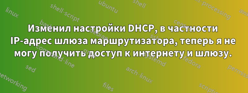 Изменил настройки DHCP, в частности IP-адрес шлюза маршрутизатора, теперь я не могу получить доступ к интернету и шлюзу.