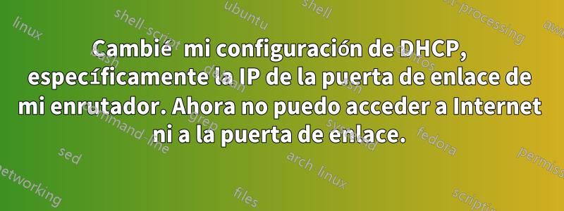 Cambié mi configuración de DHCP, específicamente la IP de la puerta de enlace de mi enrutador. Ahora no puedo acceder a Internet ni a la puerta de enlace.