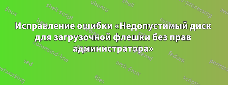 Исправление ошибки «Недопустимый диск для загрузочной флешки без прав администратора»