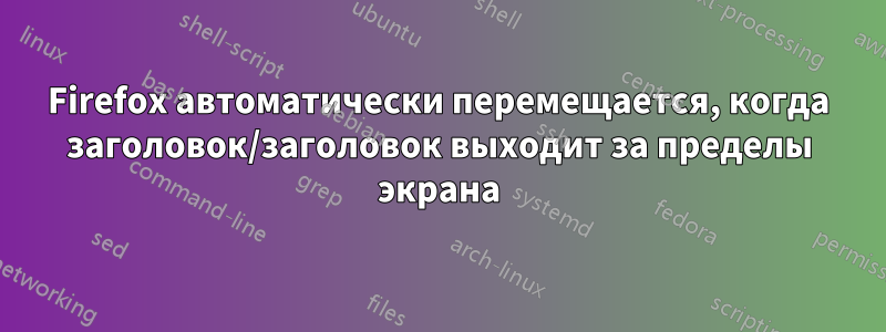 Firefox автоматически перемещается, когда заголовок/заголовок выходит за пределы экрана