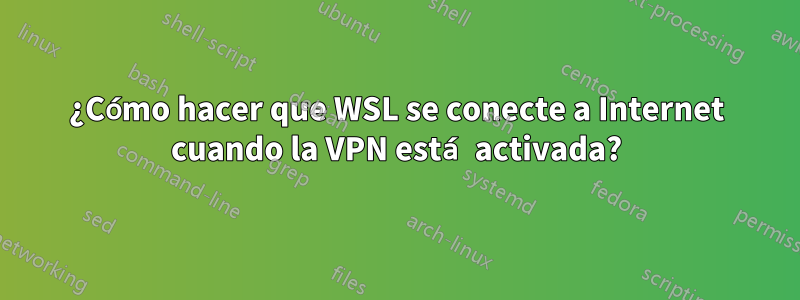 ¿Cómo hacer que WSL se conecte a Internet cuando la VPN está activada?