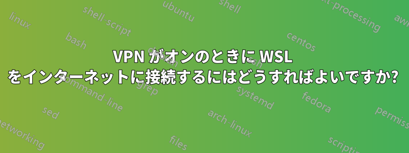 VPN がオンのときに WSL をインターネットに接続するにはどうすればよいですか?