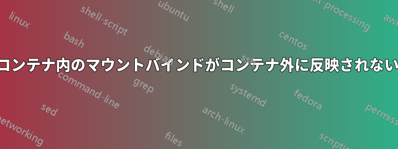 コンテナ内のマウントバインドがコンテナ外に反映されない