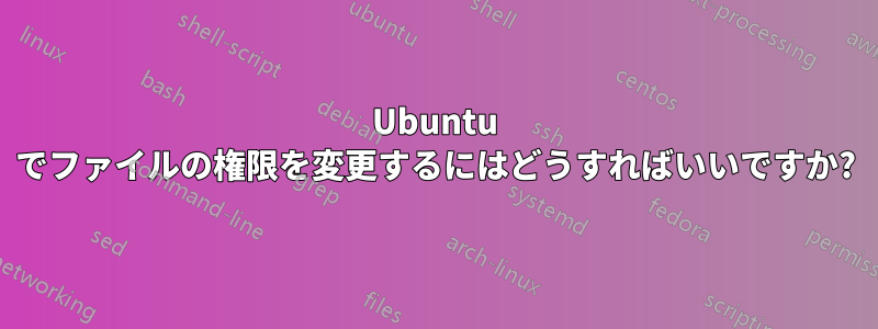 Ubuntu でファイルの権限を変更するにはどうすればいいですか?