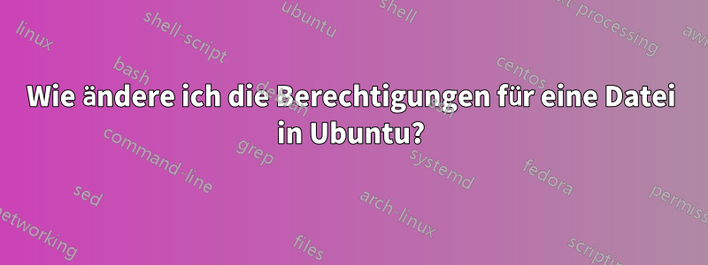 Wie ändere ich die Berechtigungen für eine Datei in Ubuntu?