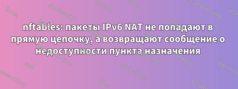 nftables: пакеты IPv6 NAT не попадают в прямую цепочку, а возвращают сообщение о недоступности пункта назначения