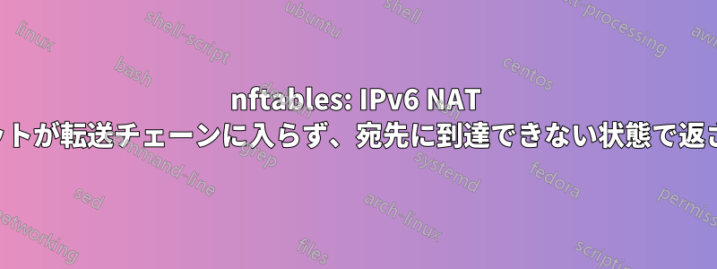 nftables: IPv6 NAT パケットが転送チェーンに入らず、宛先に到達できない状態で返される