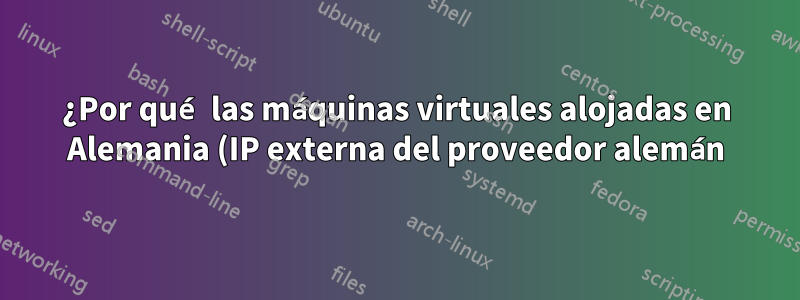 ¿Por qué las máquinas virtuales alojadas en Alemania (IP externa del proveedor alemán) y mis hipervisores obtienen Columbia como su ubicación cuando realizan búsquedas en Google?