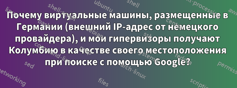 Почему виртуальные машины, размещенные в Германии (внешний IP-адрес от немецкого провайдера), и мои гипервизоры получают Колумбию в качестве своего местоположения при поиске с помощью Google?