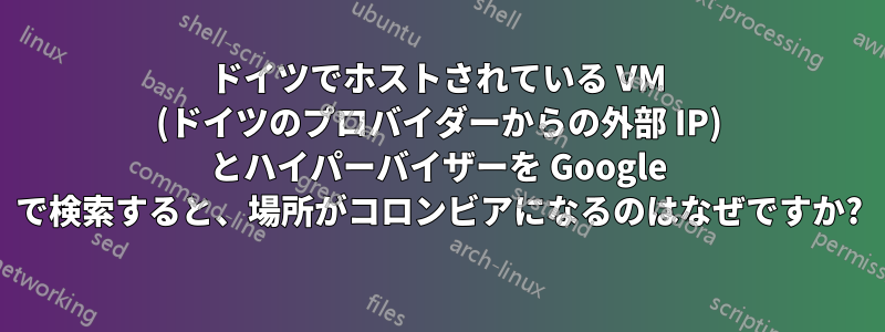 ドイツでホストされている VM (ドイツのプロバイダーからの外部 IP) とハイパーバイザーを Google で検索すると、場所がコロンビアになるのはなぜですか?