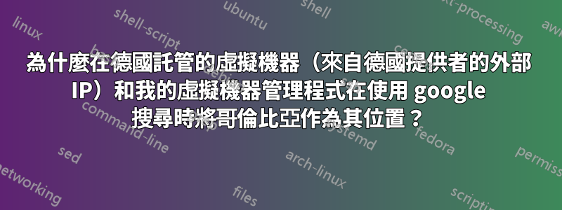 為什麼在德國託管的虛擬機器（來自德國提供者的外部 IP）和我的虛擬機器管理程式在使用 google 搜尋時將哥倫比亞作為其位置？