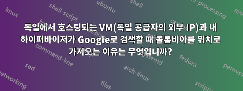 독일에서 호스팅되는 VM(독일 공급자의 외부 IP)과 내 하이퍼바이저가 Google로 검색할 때 콜롬비아를 위치로 가져오는 이유는 무엇입니까?