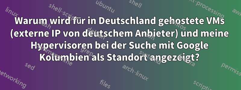 Warum wird für in Deutschland gehostete VMs (externe IP von deutschem Anbieter) und meine Hypervisoren bei der Suche mit Google Kolumbien als Standort angezeigt?