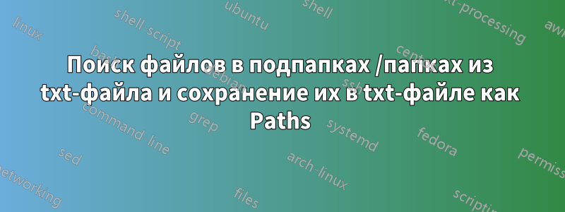 Поиск файлов в подпапках /папках из txt-файла и сохранение их в txt-файле как Paths