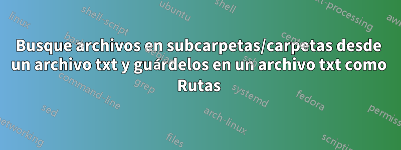 Busque archivos en subcarpetas/carpetas desde un archivo txt y guárdelos en un archivo txt como Rutas