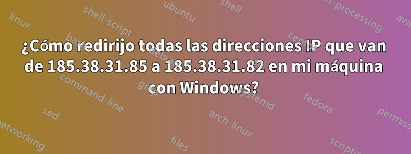 ¿Cómo redirijo todas las direcciones IP que van de 185.38.31.85 a 185.38.31.82 en mi máquina con Windows?