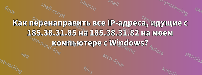 Как перенаправить все IP-адреса, идущие с 185.38.31.85 на 185.38.31.82 на моем компьютере с Windows?