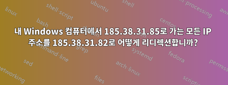 내 Windows 컴퓨터에서 185.38.31.85로 가는 모든 IP 주소를 185.38.31.82로 어떻게 리디렉션합니까?